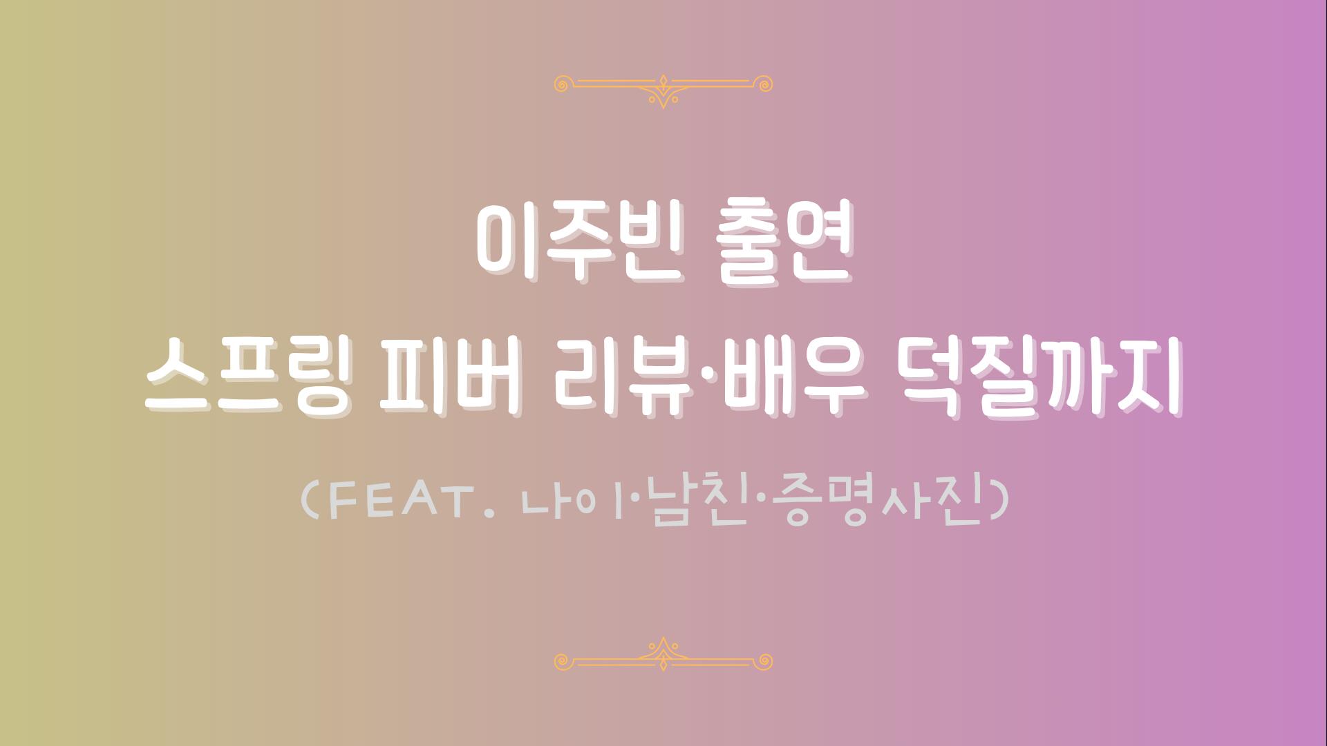 이주빈 출연 스프링 피버 리뷰·배우 덕질까지 (feat. 나이·남친·증명사진)